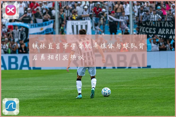 铁林直言字母哥玩弄媒体与球队背后真相引发热议
