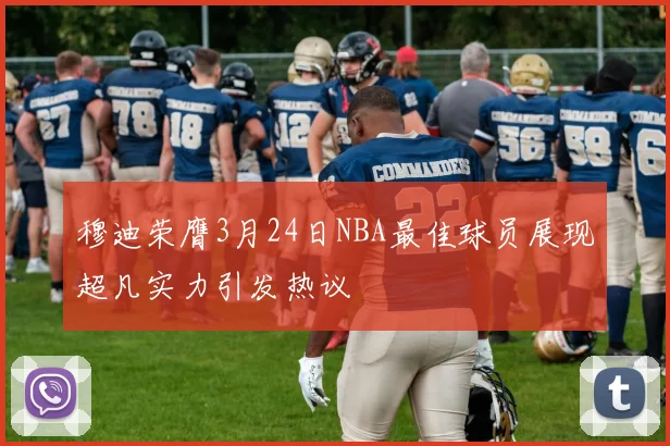 穆迪荣膺3月24日NBA最佳球员展现超凡实力引发热议