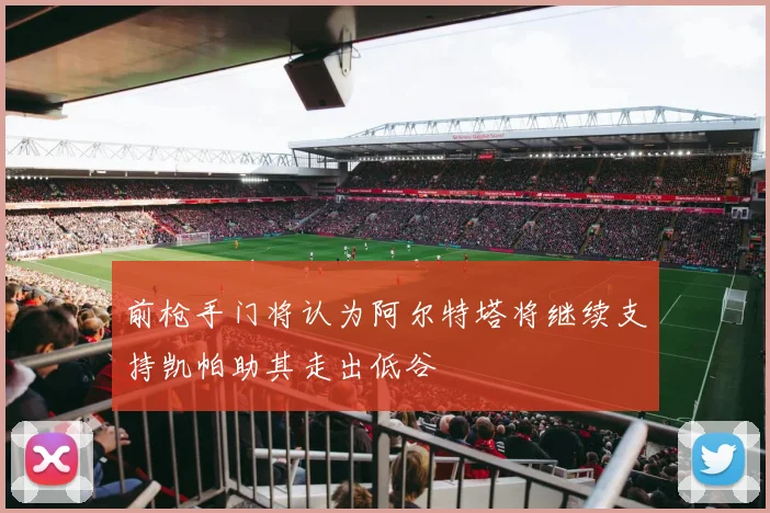 前枪手门将认为阿尔特塔将继续支持凯帕助其走出低谷