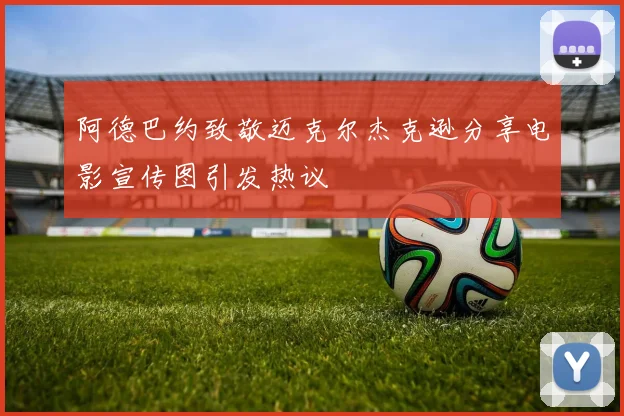 阿德巴约致敬迈克尔杰克逊分享电影宣传图引发热议