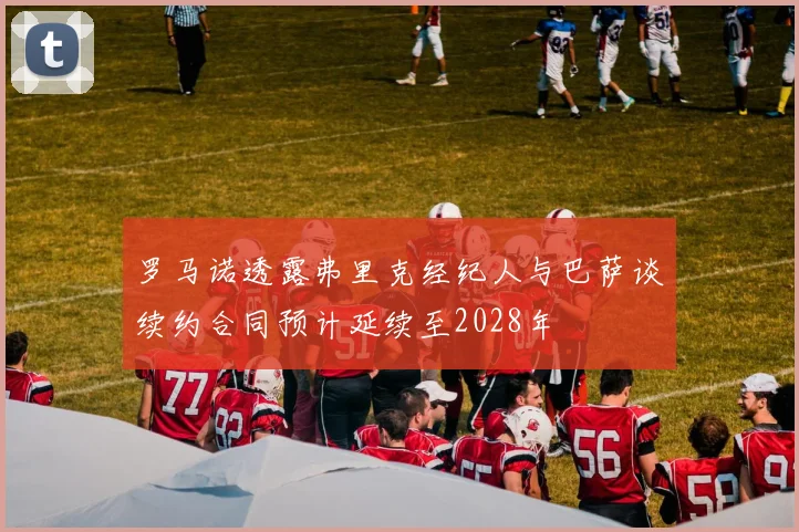 罗马诺透露弗里克经纪人与巴萨谈续约合同预计延续至2028年