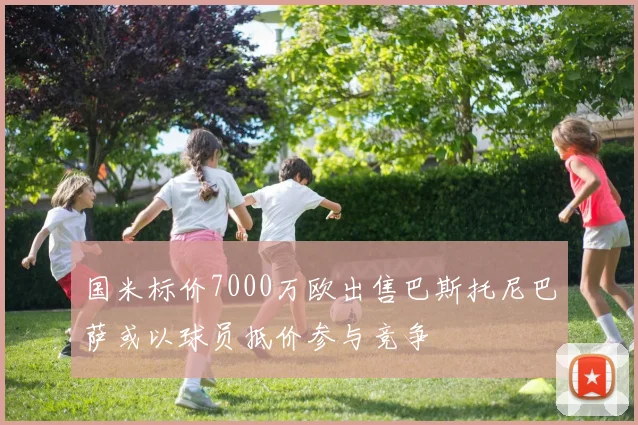 国米标价7000万欧出售巴斯托尼巴萨或以球员抵价参与竞争
