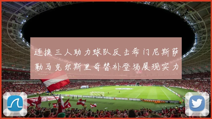 连换三人助力球队反击希门尼斯萨勒马克尔斯里奇替补登场展现实力