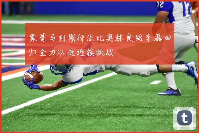 蒙哥马利期待法比奥林良铭李磊回归全力以赴迎接挑战