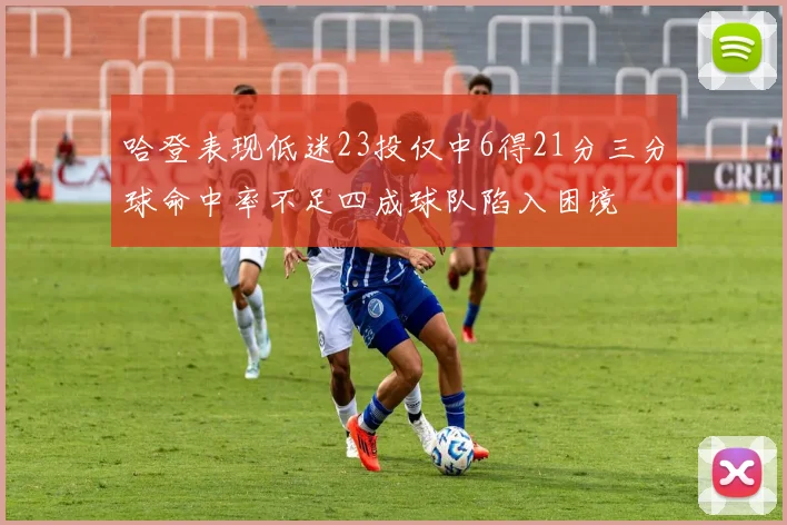 哈登表现低迷23投仅中6得21分三分球命中率不足四成球队陷入困境