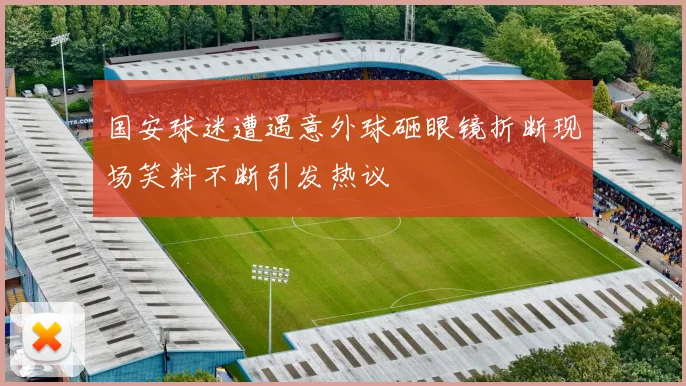 国安球迷遭遇意外球砸眼镜折断现场笑料不断引发热议