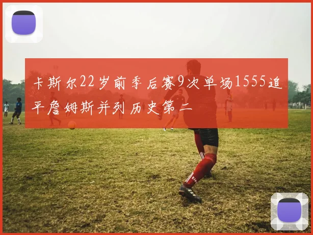 卡斯尔22岁前季后赛9次单场1555追平詹姆斯并列历史第二