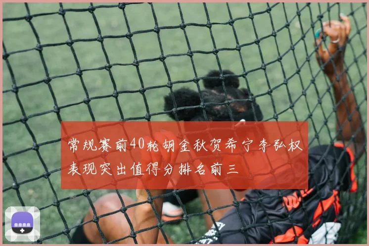常规赛前40轮胡金秋贺希宁李弘权表现突出值得分排名前三