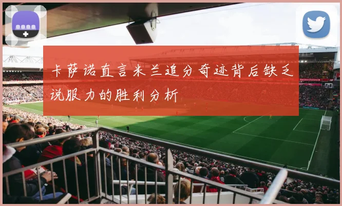 卡萨诺直言米兰追分奇迹背后缺乏说服力的胜利分析