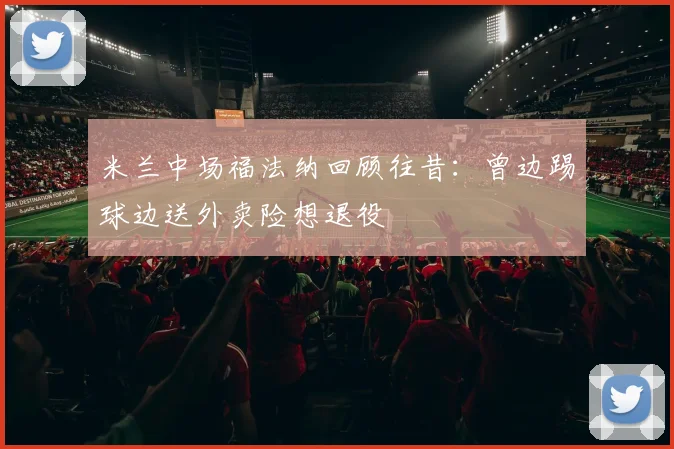 米兰中场福法纳回顾往昔：曾边踢球边送外卖险想退役