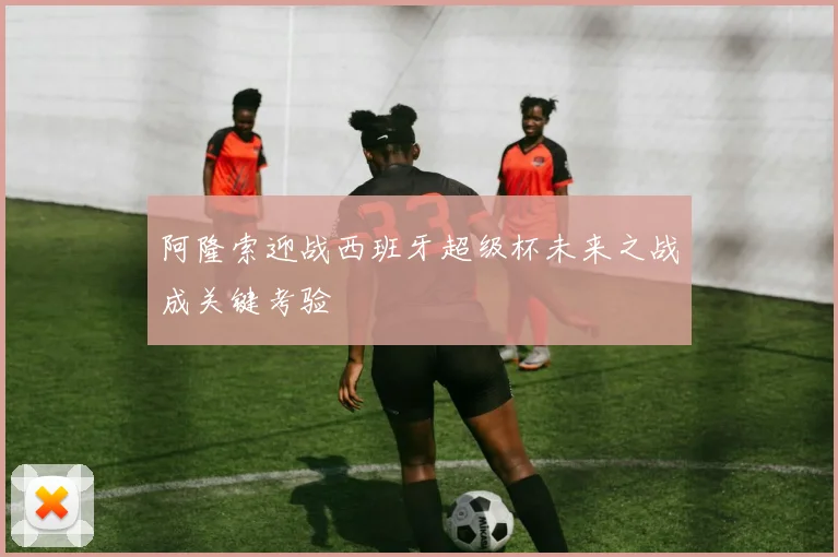 阿隆索迎战西班牙超级杯未来之战成关键考验