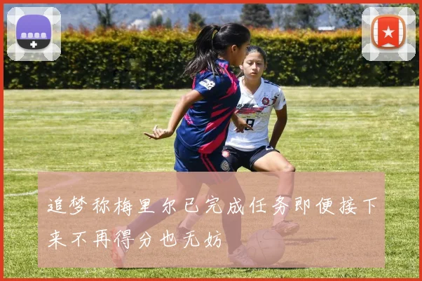 追梦称梅里尔已完成任务即便接下来不再得分也无妨
