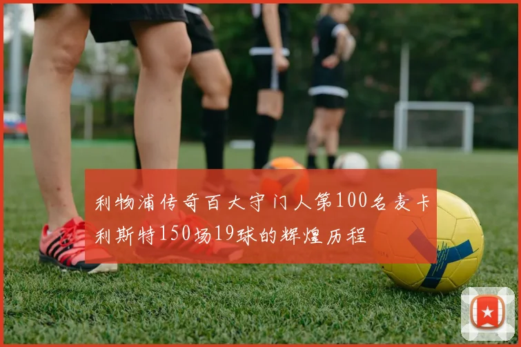 利物浦传奇百大守门人第100名麦卡利斯特150场19球的辉煌历程