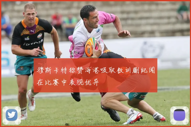 穆斯卡特称赞海港吸取教训蒯纪闻在比赛中表现优异
