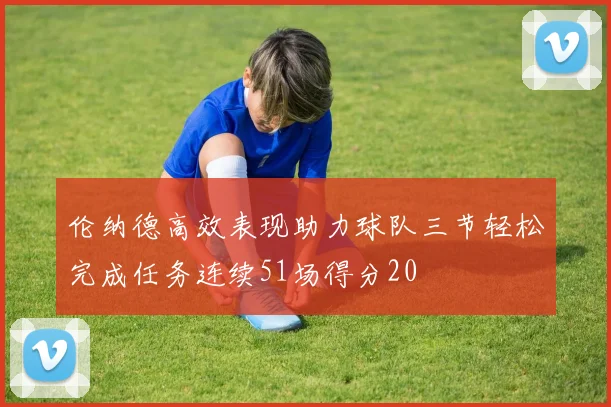 伦纳德高效表现助力球队三节轻松完成任务连续51场得分20
