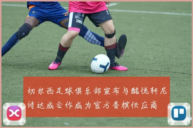 切尔西足球俱乐部宣布与酩悦轩尼诗达成合作成为官方香槟供应商