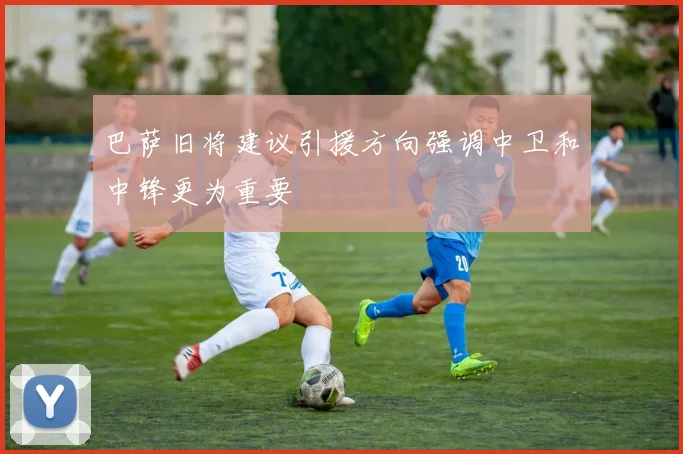 巴萨旧将建议引援方向强调中卫和中锋更为重要