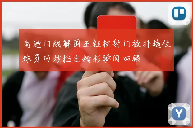 高迪门线解围王钰栋射门被扑越位球员巧妙挡出精彩瞬间回顾
