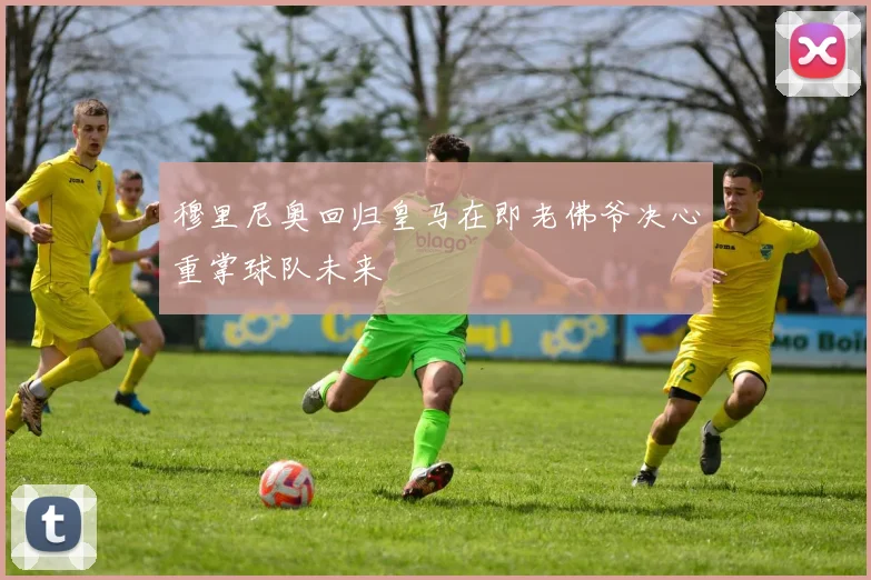 穆里尼奥回归皇马在即老佛爷决心重掌球队未来
