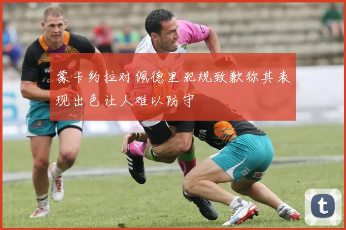蒙卡约拉对佩德里犯规致歉称其表现出色让人难以防守