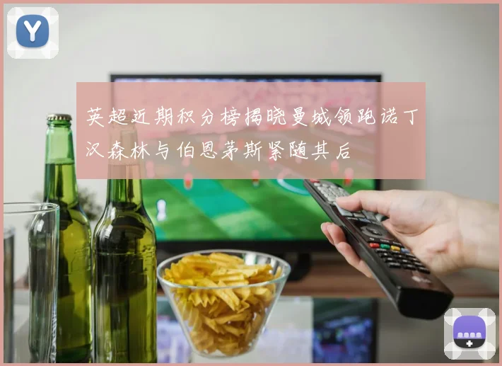 英超近期积分榜揭晓曼城领跑诺丁汉森林与伯恩茅斯紧随其后