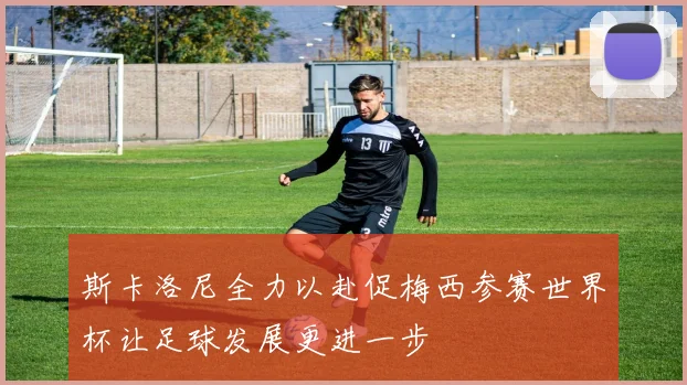 斯卡洛尼全力以赴促梅西参赛世界杯让足球发展更进一步