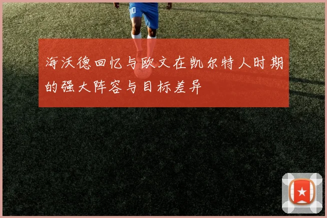 海沃德回忆与欧文在凯尔特人时期的强大阵容与目标差异